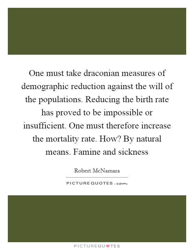 One must take draconian measures of demographic reduction against the will of the populations. Reducing the birth rate has proved to be impossible or insufficient. One must therefore increase the mortality rate. How? By natural means. Famine and sickness Picture Quote #1
