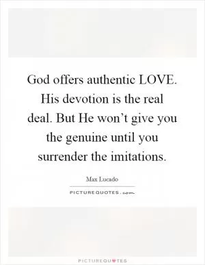 God offers authentic LOVE. His devotion is the real deal. But He won’t give you the genuine until you surrender the imitations Picture Quote #1