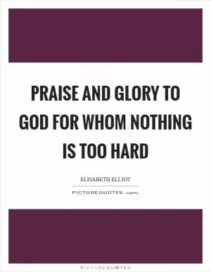 Praise and glory to God for whom nothing is too hard Picture Quote #1