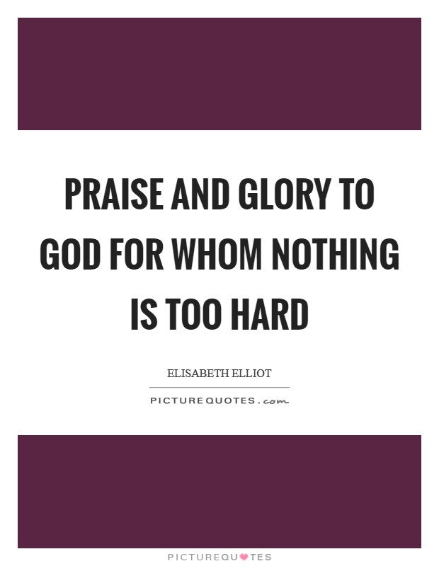 Praise and glory to God for whom nothing is too hard Picture Quote #1