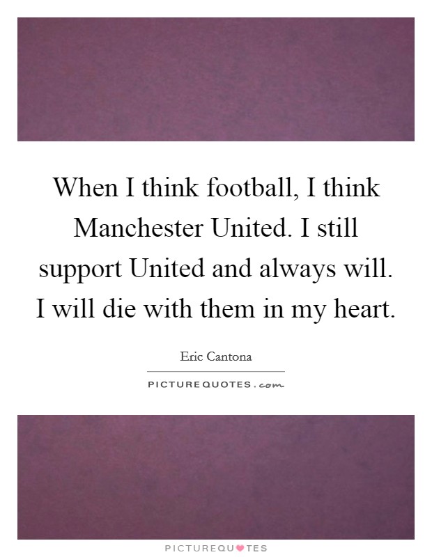 When I think football, I think Manchester United. I still support United and always will. I will die with them in my heart Picture Quote #1