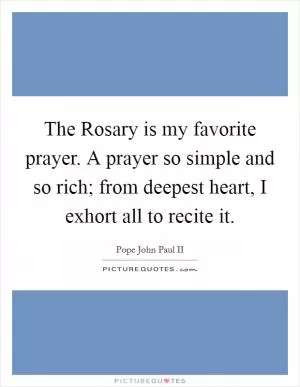 The Rosary is my favorite prayer. A prayer so simple and so rich; from deepest heart, I exhort all to recite it Picture Quote #1