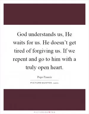 God understands us, He waits for us. He doesn’t get tired of forgiving us. If we repent and go to him with a truly open heart Picture Quote #1