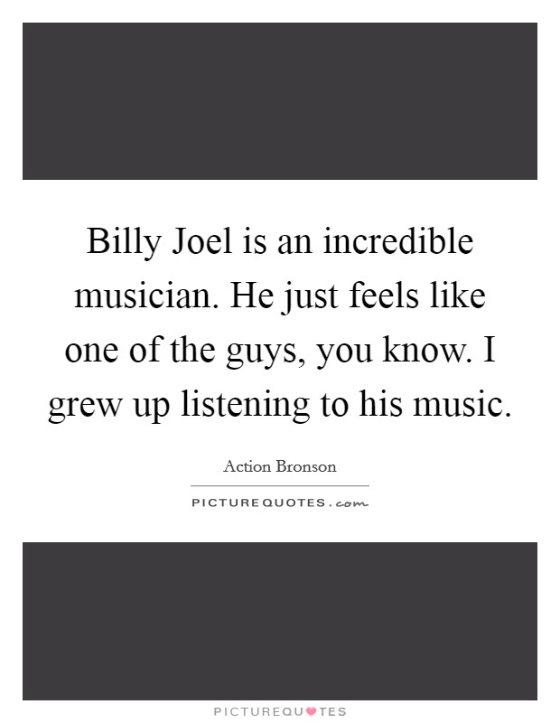 Billy Joel is an incredible musician. He just feels like one of the guys, you know. I grew up listening to his music Picture Quote #1