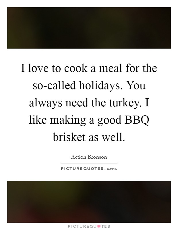 I love to cook a meal for the so-called holidays. You always need the turkey. I like making a good BBQ brisket as well Picture Quote #1