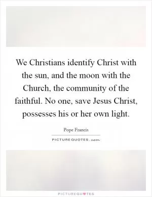 We Christians identify Christ with the sun, and the moon with the Church, the community of the faithful. No one, save Jesus Christ, possesses his or her own light Picture Quote #1