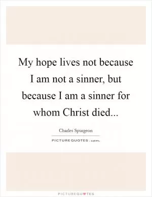 My hope lives not because I am not a sinner, but because I am a sinner for whom Christ died Picture Quote #1