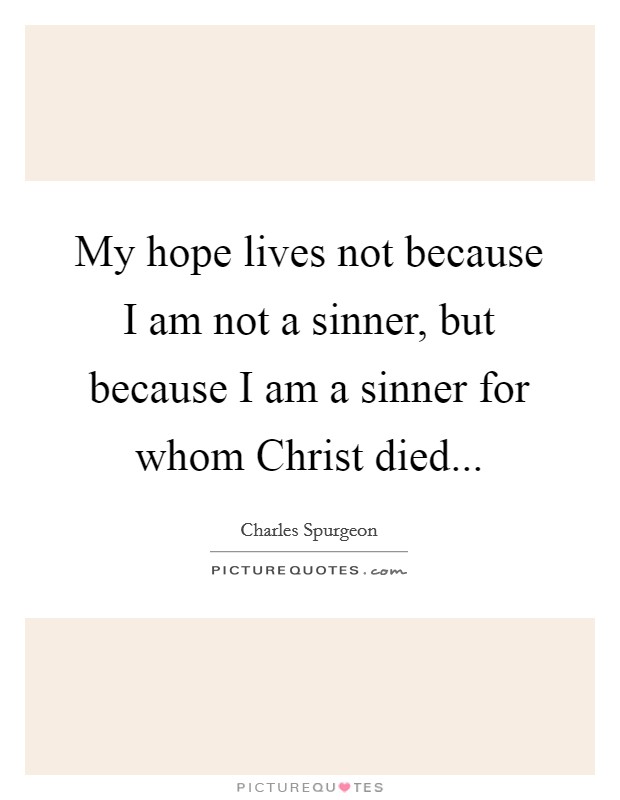 My hope lives not because I am not a sinner, but because I am a sinner for whom Christ died Picture Quote #1