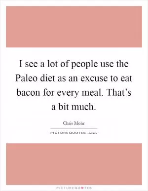 I see a lot of people use the Paleo diet as an excuse to eat bacon for every meal. That’s a bit much Picture Quote #1
