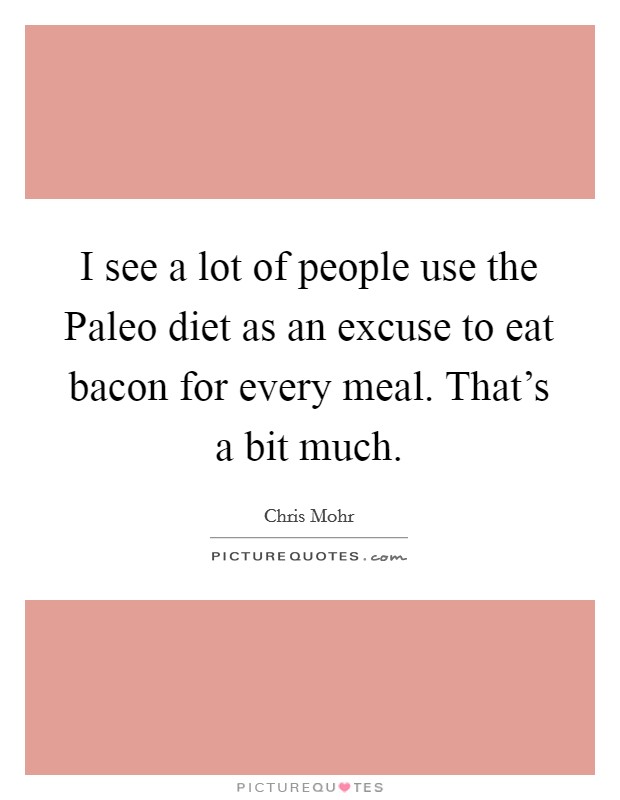 I see a lot of people use the Paleo diet as an excuse to eat bacon for every meal. That's a bit much Picture Quote #1