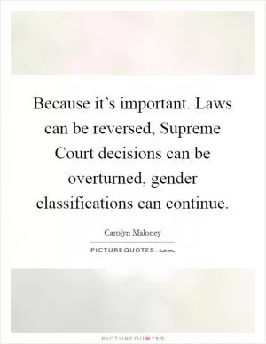 Because it’s important. Laws can be reversed, Supreme Court decisions can be overturned, gender classifications can continue Picture Quote #1
