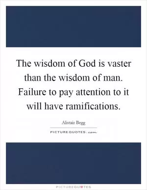 The wisdom of God is vaster than the wisdom of man. Failure to pay attention to it will have ramifications Picture Quote #1