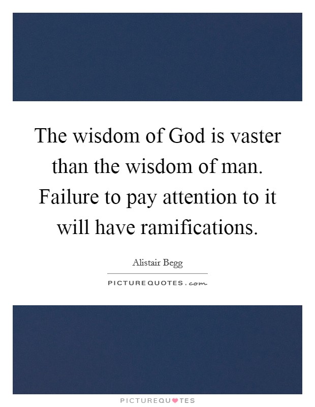 The wisdom of God is vaster than the wisdom of man. Failure to pay attention to it will have ramifications Picture Quote #1