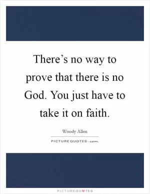 There’s no way to prove that there is no God. You just have to take it on faith Picture Quote #1
