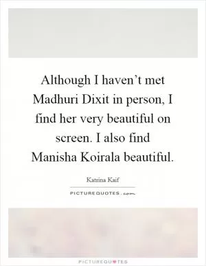 Although I haven’t met Madhuri Dixit in person, I find her very beautiful on screen. I also find Manisha Koirala beautiful Picture Quote #1