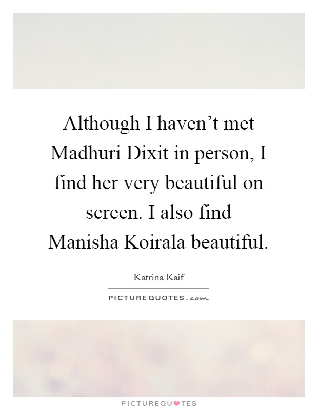 Although I haven't met Madhuri Dixit in person, I find her very beautiful on screen. I also find Manisha Koirala beautiful Picture Quote #1