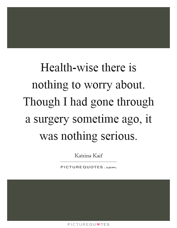 Health-wise there is nothing to worry about. Though I had gone through a surgery sometime ago, it was nothing serious Picture Quote #1