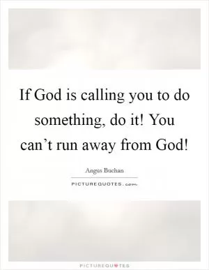 If God is calling you to do something, do it! You can’t run away from God! Picture Quote #1