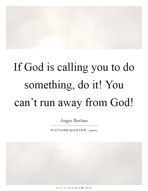 If God is calling you to do something, do it! You can't run away from God! Picture Quote #1
