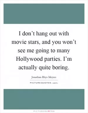I don’t hang out with movie stars, and you won’t see me going to many Hollywood parties. I’m actually quite boring Picture Quote #1