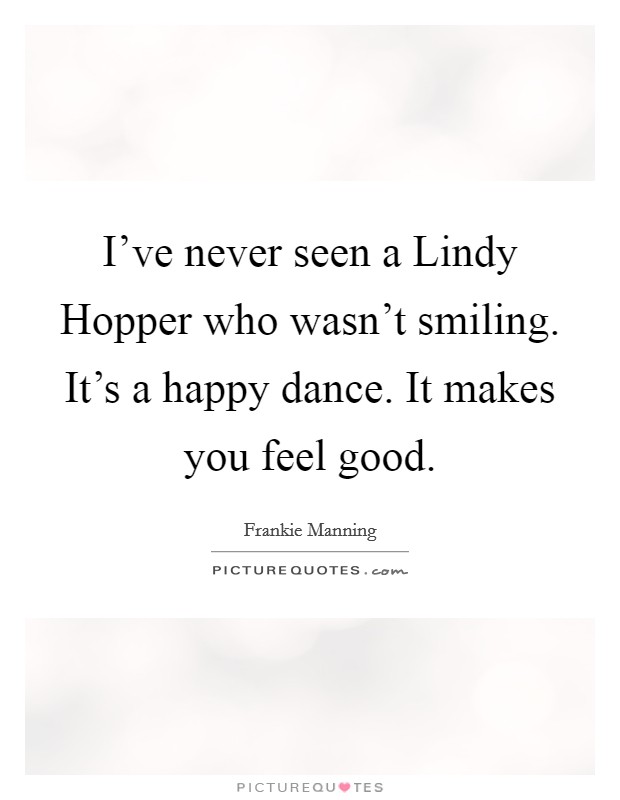 I've never seen a Lindy Hopper who wasn't smiling. It's a happy dance. It makes you feel good Picture Quote #1