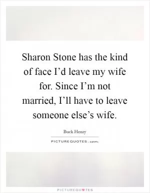 Sharon Stone has the kind of face I’d leave my wife for. Since I’m not married, I’ll have to leave someone else’s wife Picture Quote #1