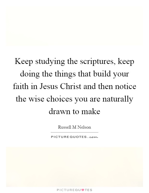 Keep studying the scriptures, keep doing the things that build your faith in Jesus Christ and then notice the wise choices you are naturally drawn to make Picture Quote #1