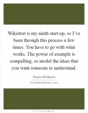 Wikistrat is my ninth start-up, so I’ve been through this process a few times. You have to go with what works. The power of example is compelling, so model the ideas that you want someone to understand Picture Quote #1