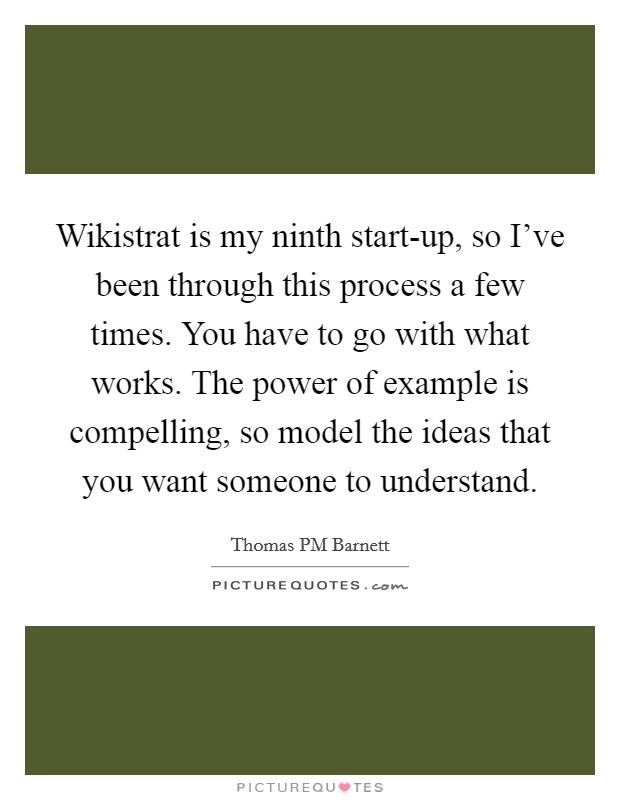 Wikistrat is my ninth start-up, so I've been through this process a few times. You have to go with what works. The power of example is compelling, so model the ideas that you want someone to understand Picture Quote #1