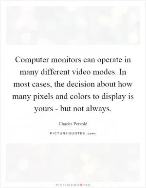 Computer monitors can operate in many different video modes. In most cases, the decision about how many pixels and colors to display is yours - but not always Picture Quote #1
