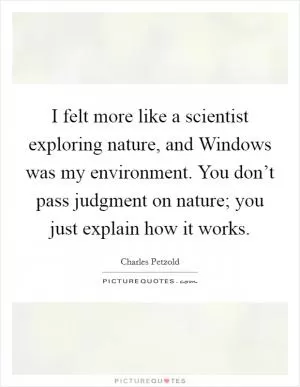 I felt more like a scientist exploring nature, and Windows was my environment. You don’t pass judgment on nature; you just explain how it works Picture Quote #1