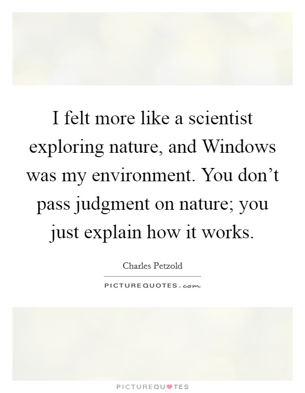 I felt more like a scientist exploring nature, and Windows was my environment. You don't pass judgment on nature; you just explain how it works Picture Quote #1