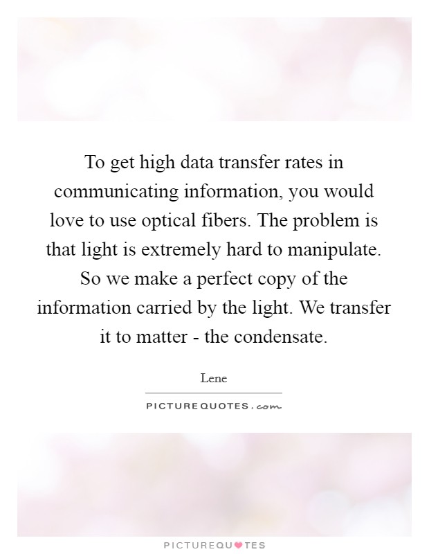 To get high data transfer rates in communicating information, you would love to use optical fibers. The problem is that light is extremely hard to manipulate. So we make a perfect copy of the information carried by the light. We transfer it to matter - the condensate Picture Quote #1