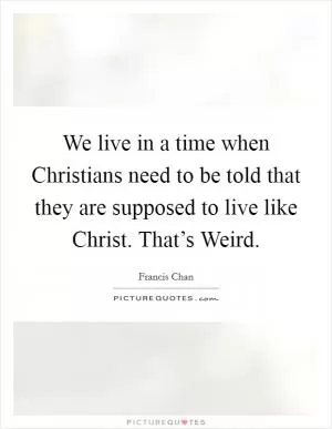 We live in a time when Christians need to be told that they are supposed to live like Christ. That’s Weird Picture Quote #1