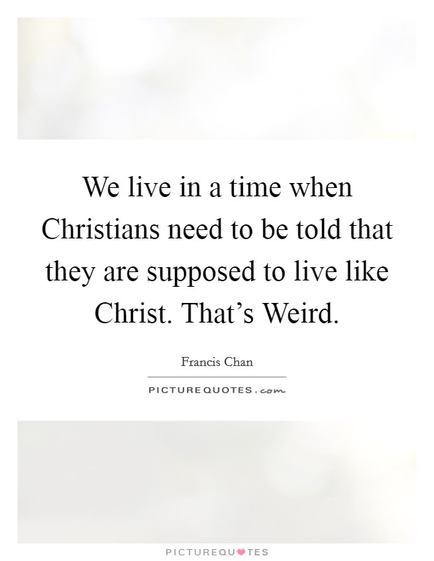 We live in a time when Christians need to be told that they are supposed to live like Christ. That's Weird Picture Quote #1
