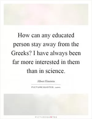 How can any educated person stay away from the Greeks? I have always been far more interested in them than in science Picture Quote #1