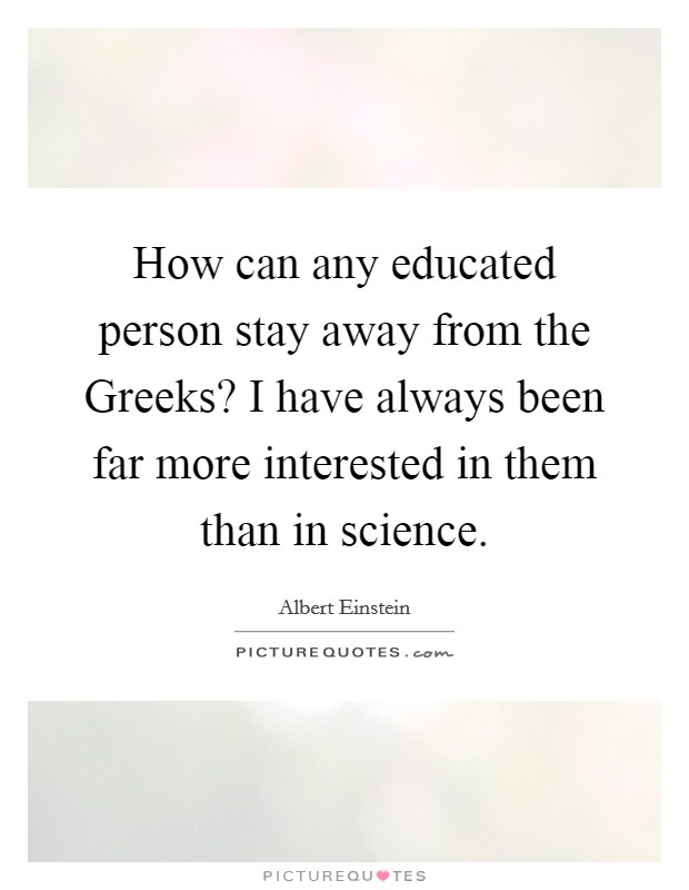 How can any educated person stay away from the Greeks? I have always been far more interested in them than in science Picture Quote #1