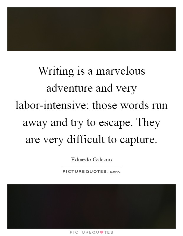 Writing is a marvelous adventure and very labor-intensive: those words run away and try to escape. They are very difficult to capture Picture Quote #1