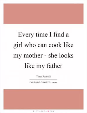 Every time I find a girl who can cook like my mother - she looks like my father Picture Quote #1