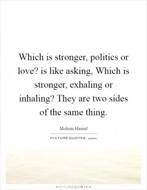 Which is stronger, politics or love? is like asking, Which is stronger, exhaling or inhaling? They are two sides of the same thing Picture Quote #1