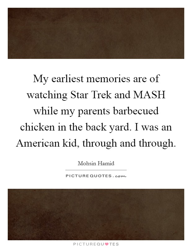 My earliest memories are of watching Star Trek and MASH while my parents barbecued chicken in the back yard. I was an American kid, through and through Picture Quote #1