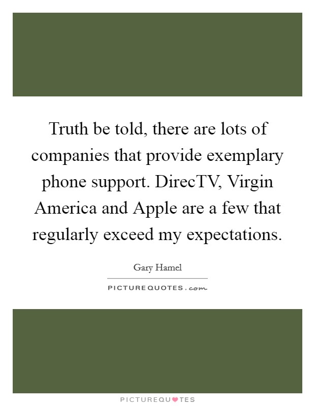 Truth be told, there are lots of companies that provide exemplary phone support. DirecTV, Virgin America and Apple are a few that regularly exceed my expectations Picture Quote #1