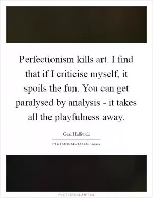 Perfectionism kills art. I find that if I criticise myself, it spoils the fun. You can get paralysed by analysis - it takes all the playfulness away Picture Quote #1