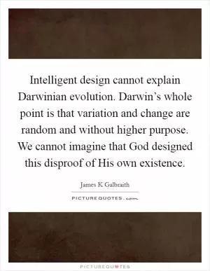 Intelligent design cannot explain Darwinian evolution. Darwin’s whole point is that variation and change are random and without higher purpose. We cannot imagine that God designed this disproof of His own existence Picture Quote #1