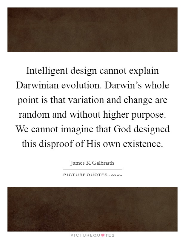 Intelligent design cannot explain Darwinian evolution. Darwin's whole point is that variation and change are random and without higher purpose. We cannot imagine that God designed this disproof of His own existence Picture Quote #1
