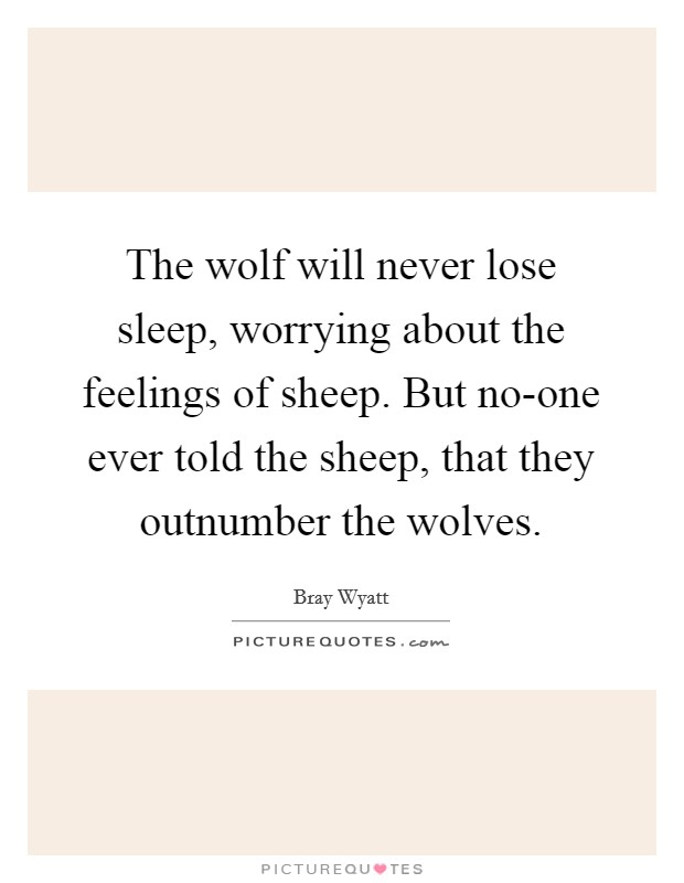 The wolf will never lose sleep, worrying about the feelings of sheep. But no-one ever told the sheep, that they outnumber the wolves Picture Quote #1