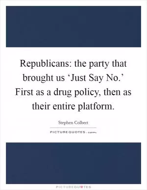 Republicans: the party that brought us ‘Just Say No.’ First as a drug policy, then as their entire platform Picture Quote #1