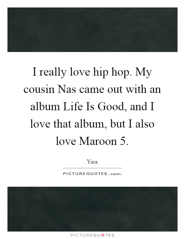 I really love hip hop. My cousin Nas came out with an album Life Is Good, and I love that album, but I also love Maroon 5 Picture Quote #1