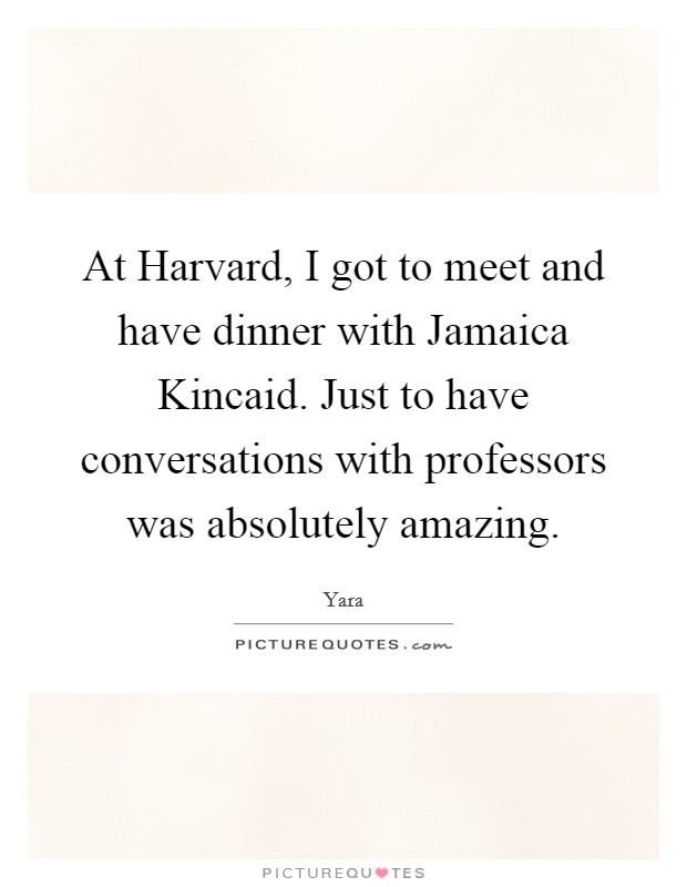 At Harvard, I got to meet and have dinner with Jamaica Kincaid. Just to have conversations with professors was absolutely amazing Picture Quote #1