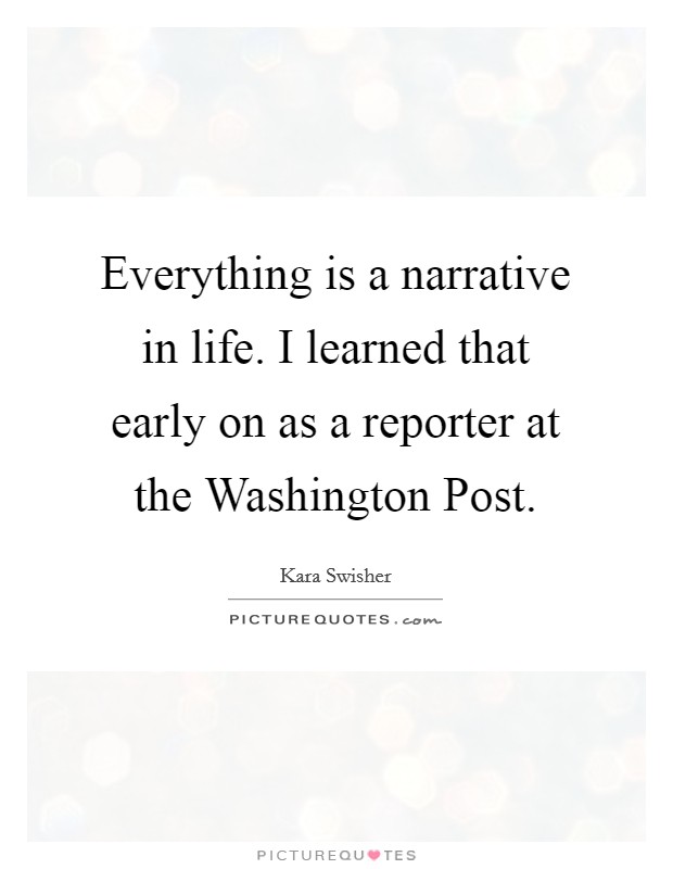 Everything is a narrative in life. I learned that early on as a reporter at the Washington Post Picture Quote #1